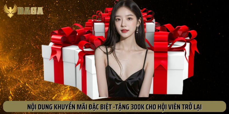 Nội dung chi tiết sự kiện đặc biệt tặng 300K hội viên trở lại