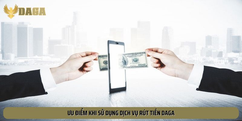 Ưu điểm khi sử dụng dịch vụ rút tiền Daga